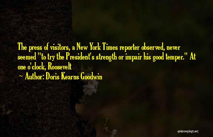 Doris Kearns Goodwin Quotes: The Press Of Visitors, A New York Times Reporter Observed, Never Seemed To Try The President's Strength Or Impair His