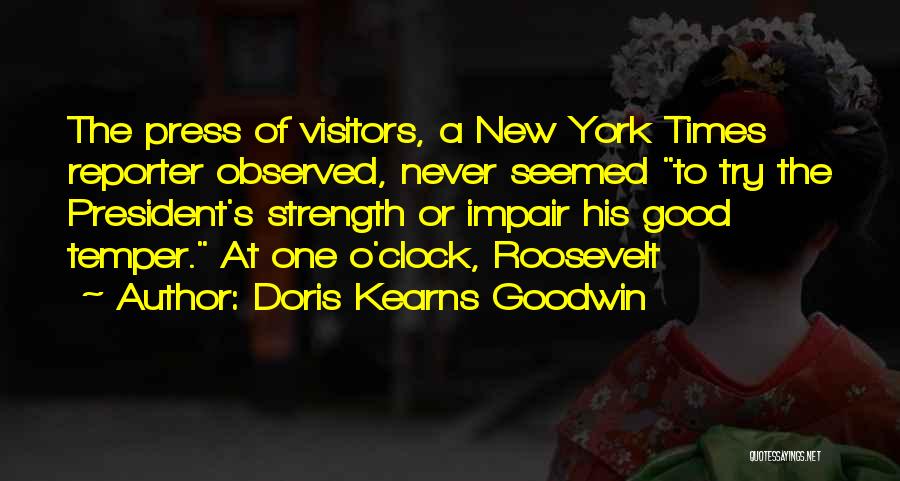 Doris Kearns Goodwin Quotes: The Press Of Visitors, A New York Times Reporter Observed, Never Seemed To Try The President's Strength Or Impair His