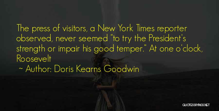 Doris Kearns Goodwin Quotes: The Press Of Visitors, A New York Times Reporter Observed, Never Seemed To Try The President's Strength Or Impair His