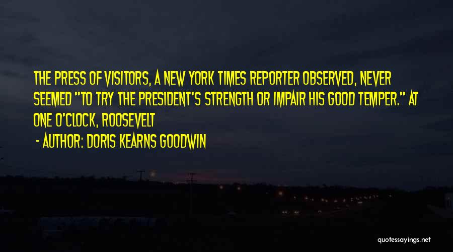 Doris Kearns Goodwin Quotes: The Press Of Visitors, A New York Times Reporter Observed, Never Seemed To Try The President's Strength Or Impair His