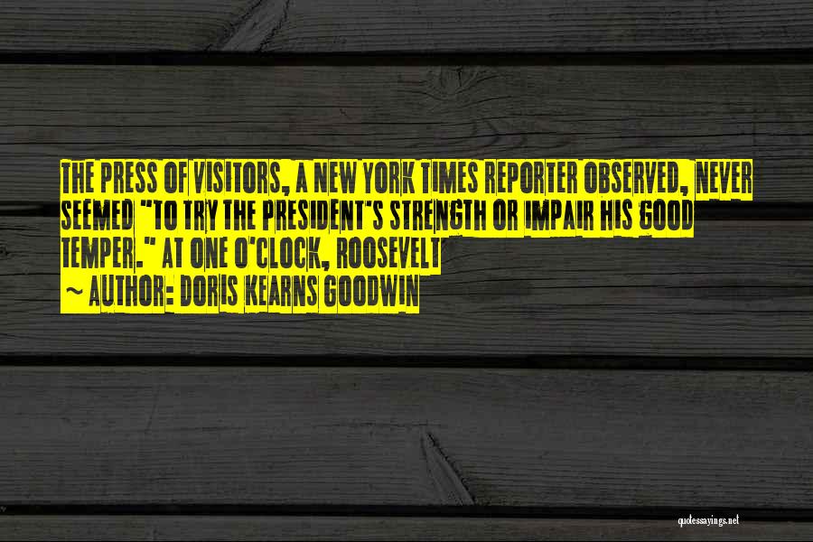 Doris Kearns Goodwin Quotes: The Press Of Visitors, A New York Times Reporter Observed, Never Seemed To Try The President's Strength Or Impair His