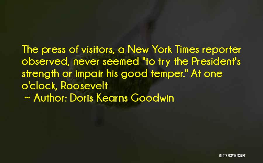 Doris Kearns Goodwin Quotes: The Press Of Visitors, A New York Times Reporter Observed, Never Seemed To Try The President's Strength Or Impair His