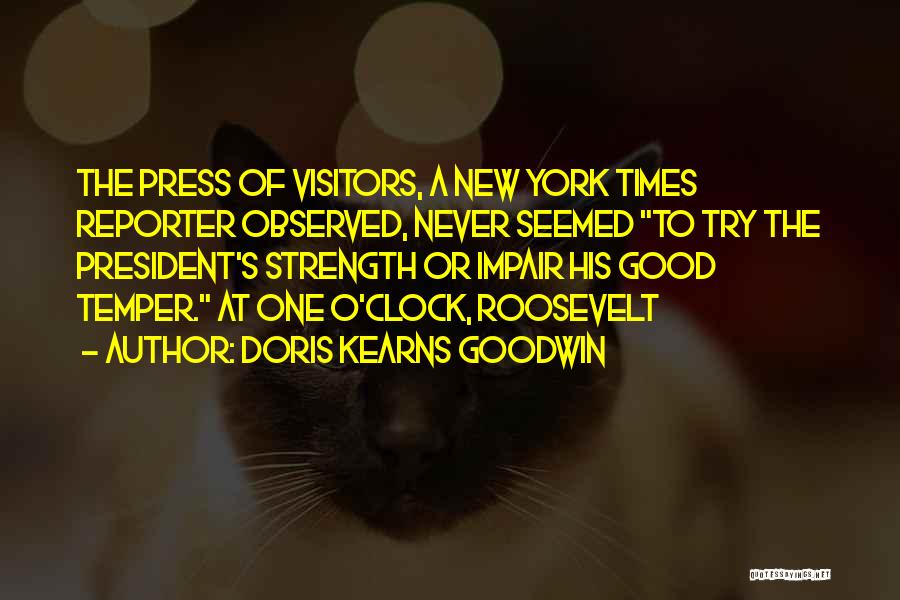 Doris Kearns Goodwin Quotes: The Press Of Visitors, A New York Times Reporter Observed, Never Seemed To Try The President's Strength Or Impair His