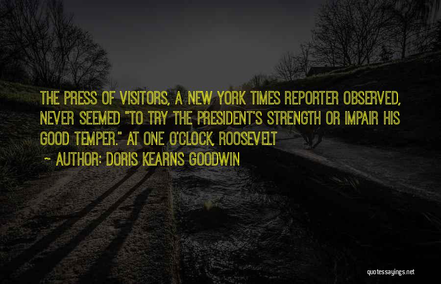 Doris Kearns Goodwin Quotes: The Press Of Visitors, A New York Times Reporter Observed, Never Seemed To Try The President's Strength Or Impair His