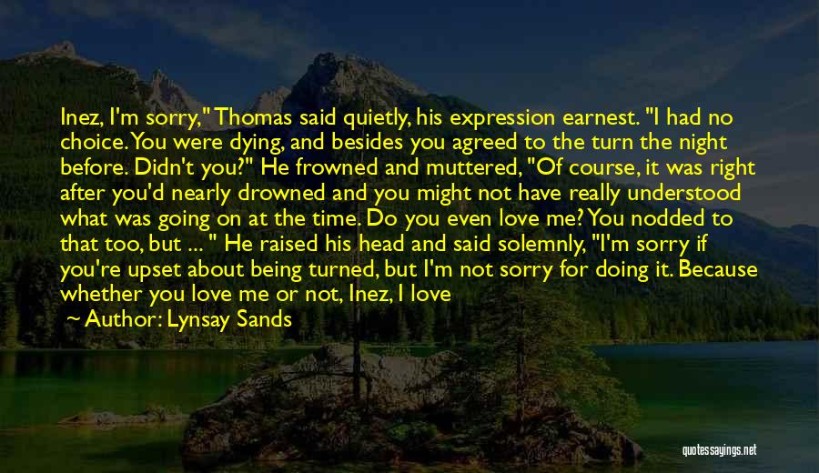 Lynsay Sands Quotes: Inez, I'm Sorry, Thomas Said Quietly, His Expression Earnest. I Had No Choice. You Were Dying, And Besides You Agreed