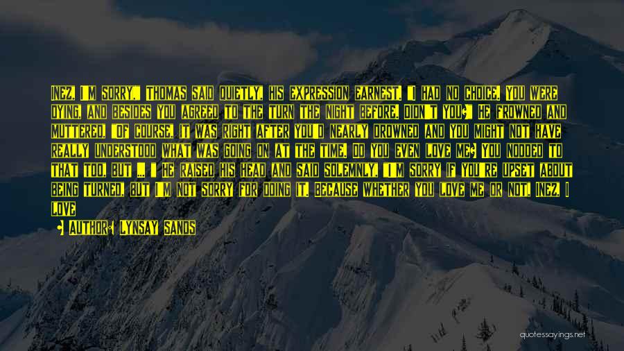 Lynsay Sands Quotes: Inez, I'm Sorry, Thomas Said Quietly, His Expression Earnest. I Had No Choice. You Were Dying, And Besides You Agreed