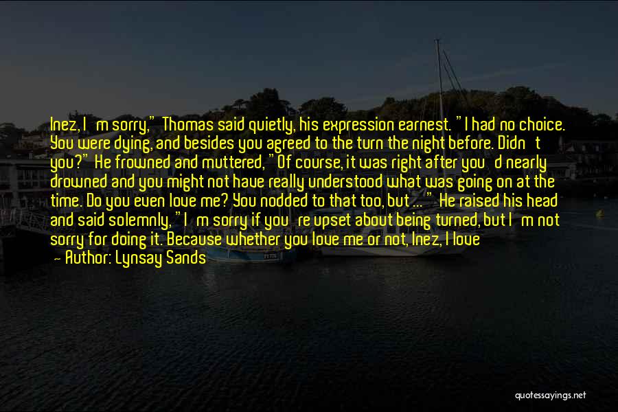 Lynsay Sands Quotes: Inez, I'm Sorry, Thomas Said Quietly, His Expression Earnest. I Had No Choice. You Were Dying, And Besides You Agreed