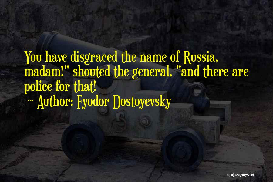Fyodor Dostoyevsky Quotes: You Have Disgraced The Name Of Russia, Madam! Shouted The General, And There Are Police For That!