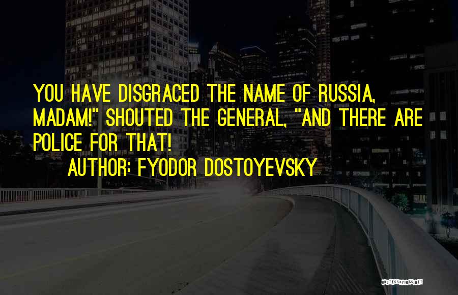 Fyodor Dostoyevsky Quotes: You Have Disgraced The Name Of Russia, Madam! Shouted The General, And There Are Police For That!