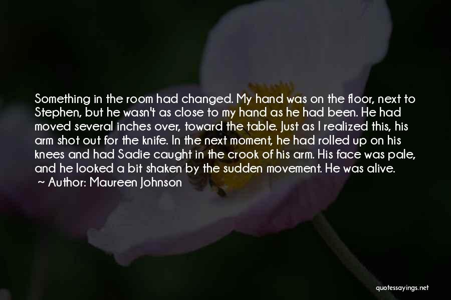 Maureen Johnson Quotes: Something In The Room Had Changed. My Hand Was On The Floor, Next To Stephen, But He Wasn't As Close