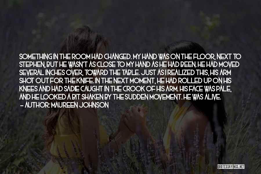 Maureen Johnson Quotes: Something In The Room Had Changed. My Hand Was On The Floor, Next To Stephen, But He Wasn't As Close