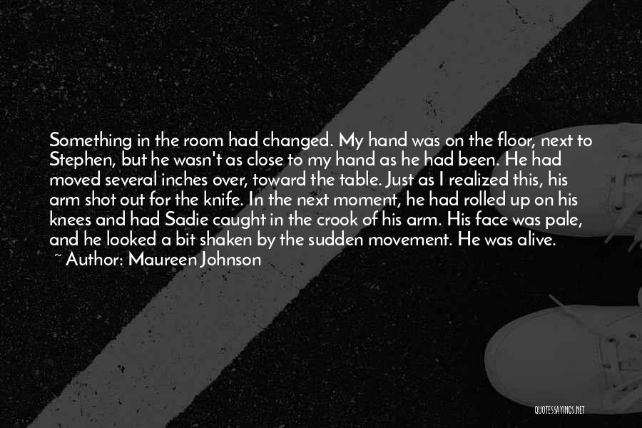 Maureen Johnson Quotes: Something In The Room Had Changed. My Hand Was On The Floor, Next To Stephen, But He Wasn't As Close