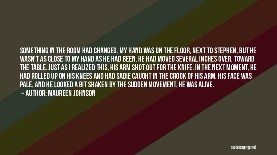 Maureen Johnson Quotes: Something In The Room Had Changed. My Hand Was On The Floor, Next To Stephen, But He Wasn't As Close