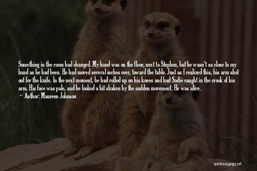 Maureen Johnson Quotes: Something In The Room Had Changed. My Hand Was On The Floor, Next To Stephen, But He Wasn't As Close