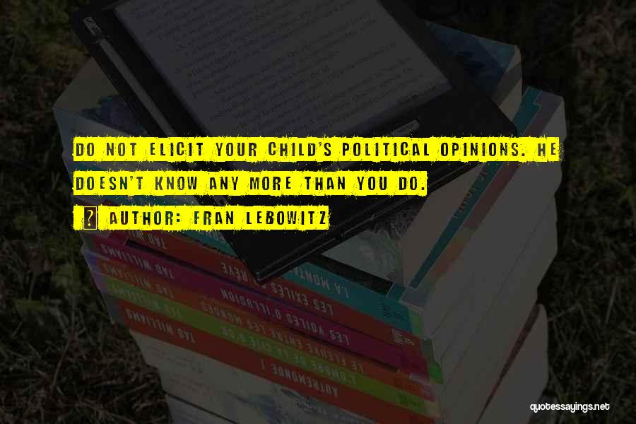 Fran Lebowitz Quotes: Do Not Elicit Your Child's Political Opinions. He Doesn't Know Any More Than You Do.
