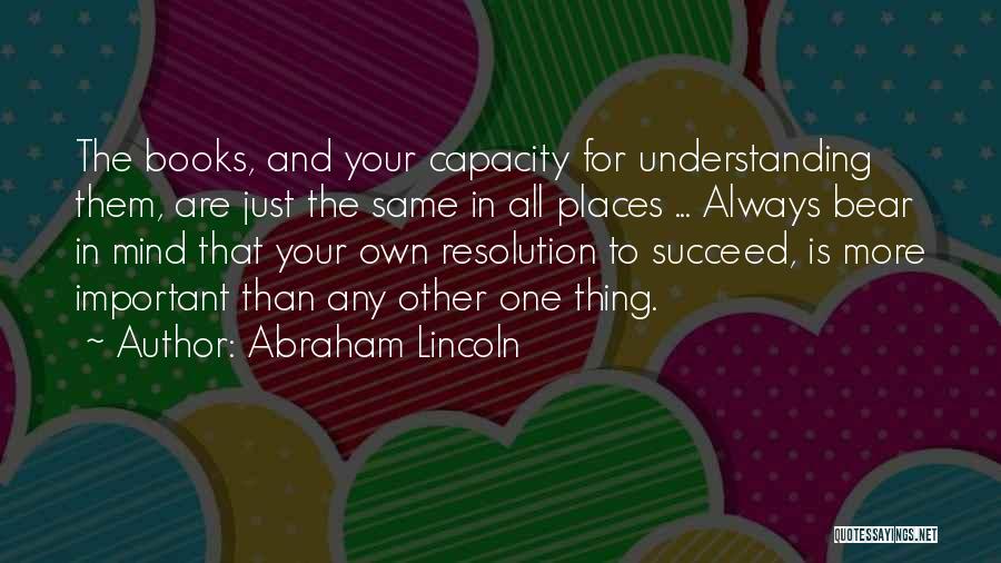 Abraham Lincoln Quotes: The Books, And Your Capacity For Understanding Them, Are Just The Same In All Places ... Always Bear In Mind