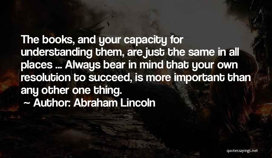 Abraham Lincoln Quotes: The Books, And Your Capacity For Understanding Them, Are Just The Same In All Places ... Always Bear In Mind