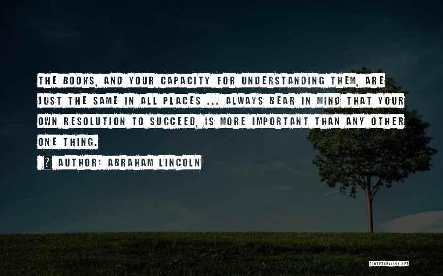 Abraham Lincoln Quotes: The Books, And Your Capacity For Understanding Them, Are Just The Same In All Places ... Always Bear In Mind