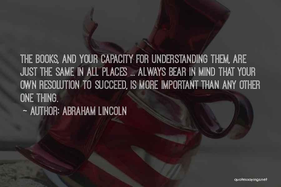 Abraham Lincoln Quotes: The Books, And Your Capacity For Understanding Them, Are Just The Same In All Places ... Always Bear In Mind