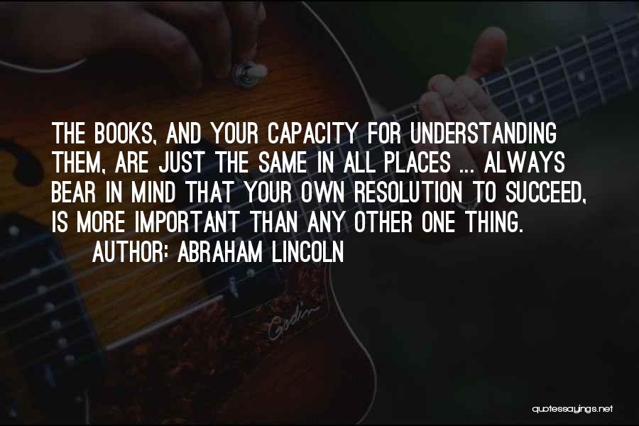 Abraham Lincoln Quotes: The Books, And Your Capacity For Understanding Them, Are Just The Same In All Places ... Always Bear In Mind