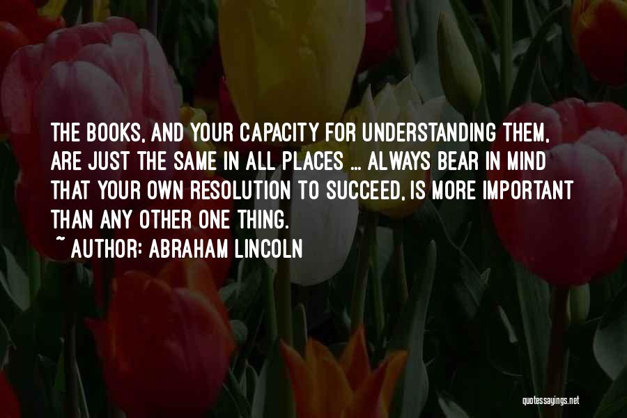 Abraham Lincoln Quotes: The Books, And Your Capacity For Understanding Them, Are Just The Same In All Places ... Always Bear In Mind