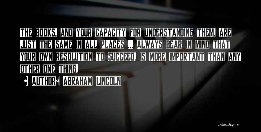 Abraham Lincoln Quotes: The Books, And Your Capacity For Understanding Them, Are Just The Same In All Places ... Always Bear In Mind