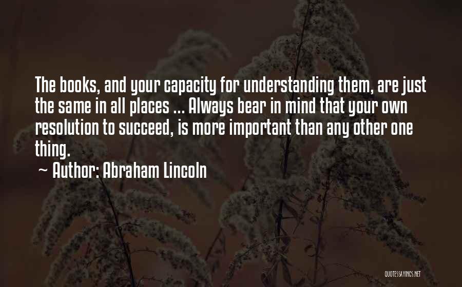 Abraham Lincoln Quotes: The Books, And Your Capacity For Understanding Them, Are Just The Same In All Places ... Always Bear In Mind