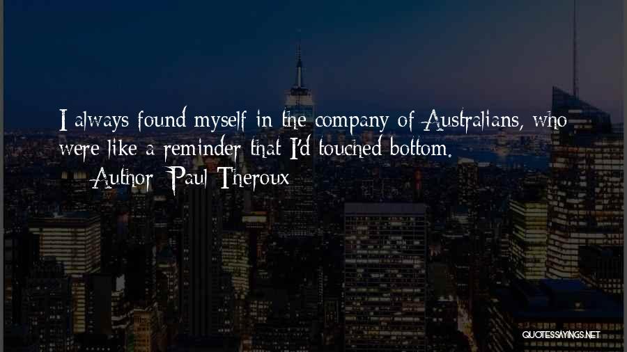 Paul Theroux Quotes: I Always Found Myself In The Company Of Australians, Who Were Like A Reminder That I'd Touched Bottom.