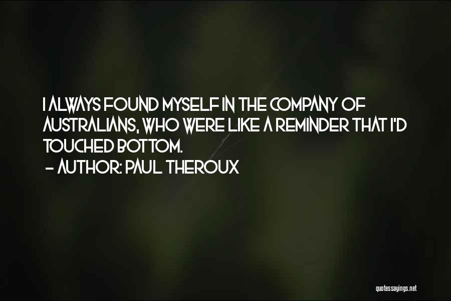 Paul Theroux Quotes: I Always Found Myself In The Company Of Australians, Who Were Like A Reminder That I'd Touched Bottom.