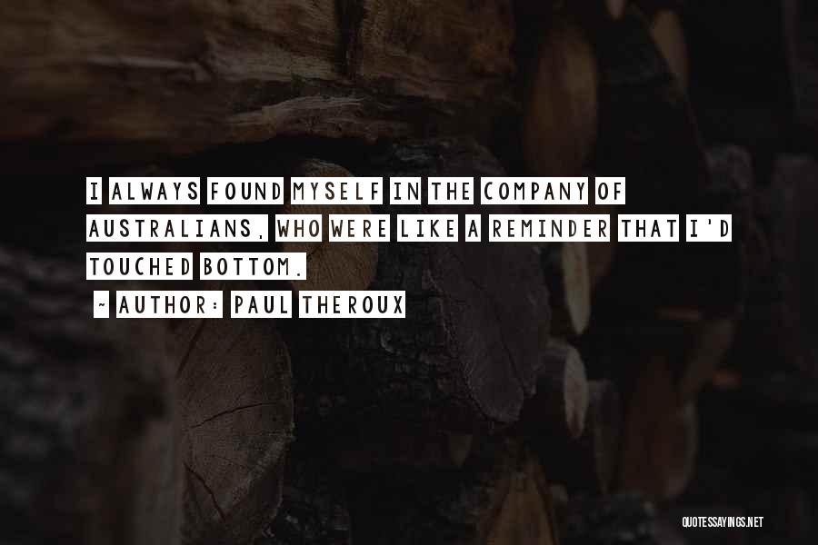 Paul Theroux Quotes: I Always Found Myself In The Company Of Australians, Who Were Like A Reminder That I'd Touched Bottom.