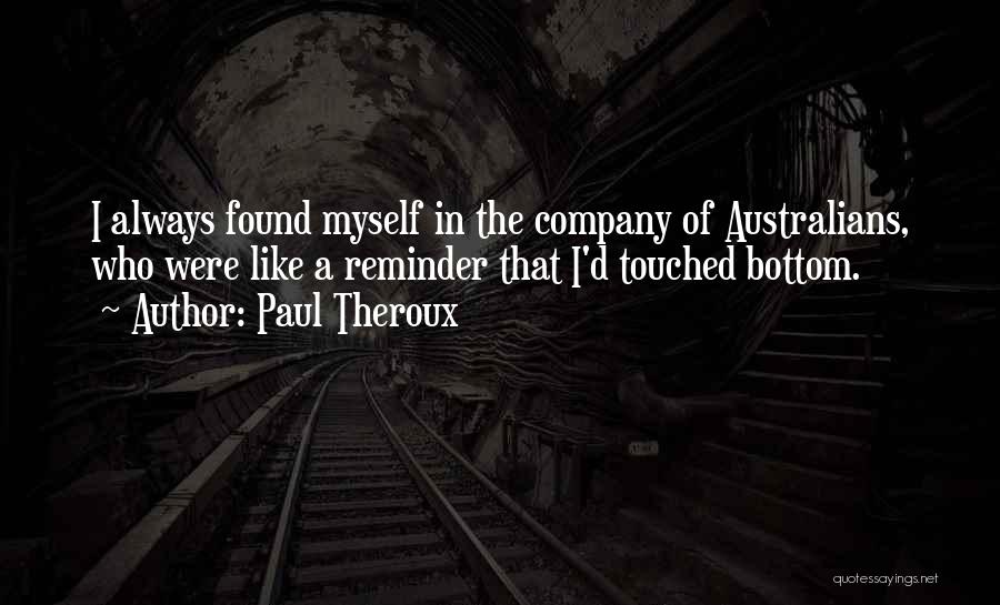 Paul Theroux Quotes: I Always Found Myself In The Company Of Australians, Who Were Like A Reminder That I'd Touched Bottom.