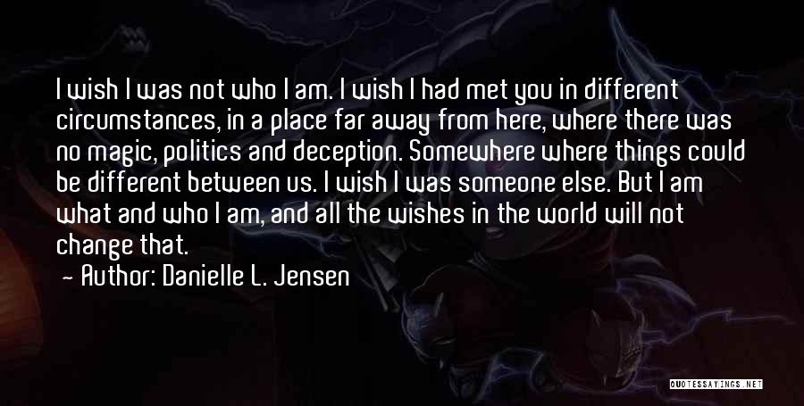 Danielle L. Jensen Quotes: I Wish I Was Not Who I Am. I Wish I Had Met You In Different Circumstances, In A Place