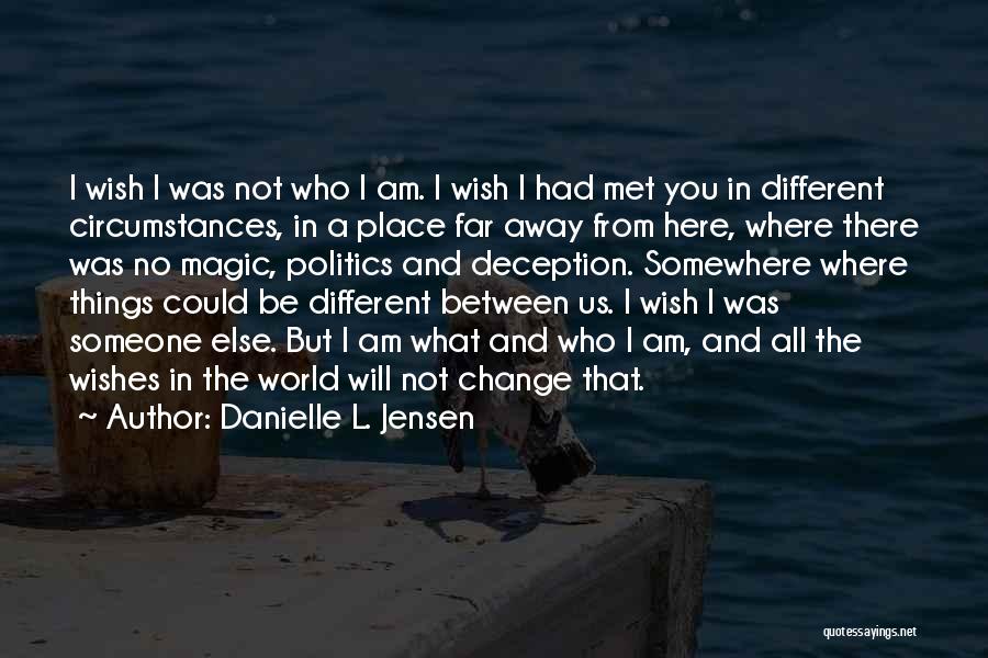 Danielle L. Jensen Quotes: I Wish I Was Not Who I Am. I Wish I Had Met You In Different Circumstances, In A Place