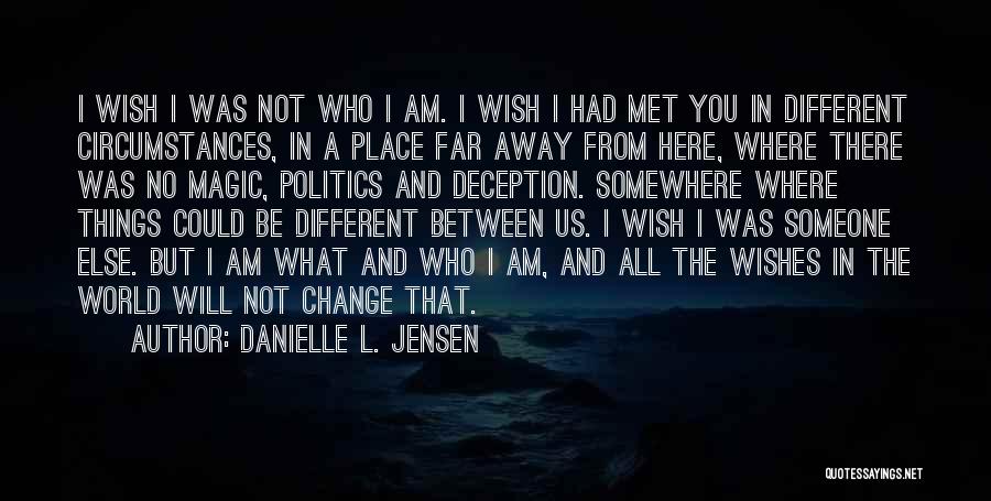 Danielle L. Jensen Quotes: I Wish I Was Not Who I Am. I Wish I Had Met You In Different Circumstances, In A Place