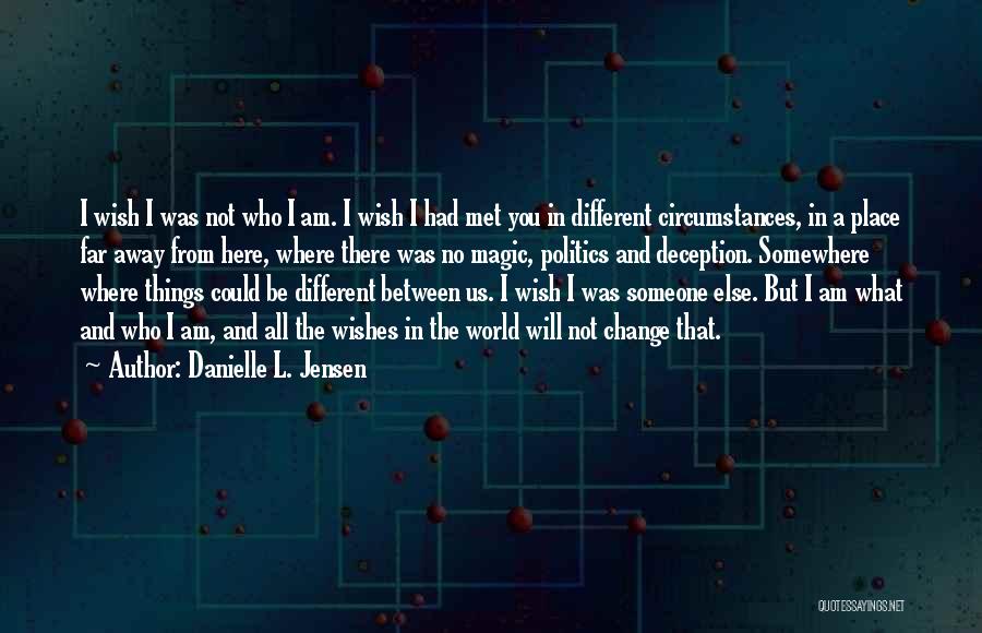 Danielle L. Jensen Quotes: I Wish I Was Not Who I Am. I Wish I Had Met You In Different Circumstances, In A Place