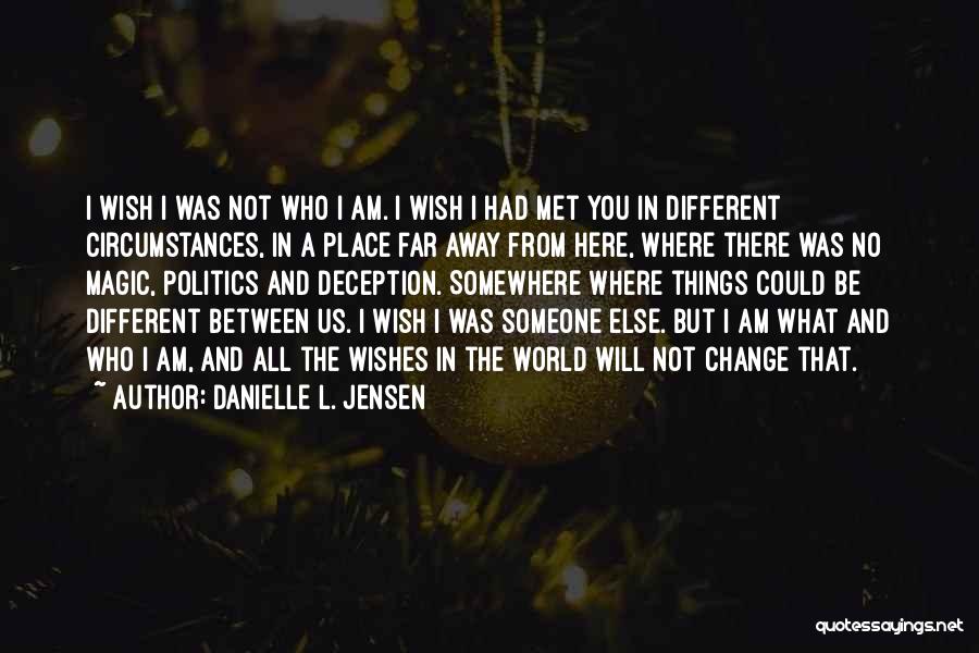 Danielle L. Jensen Quotes: I Wish I Was Not Who I Am. I Wish I Had Met You In Different Circumstances, In A Place