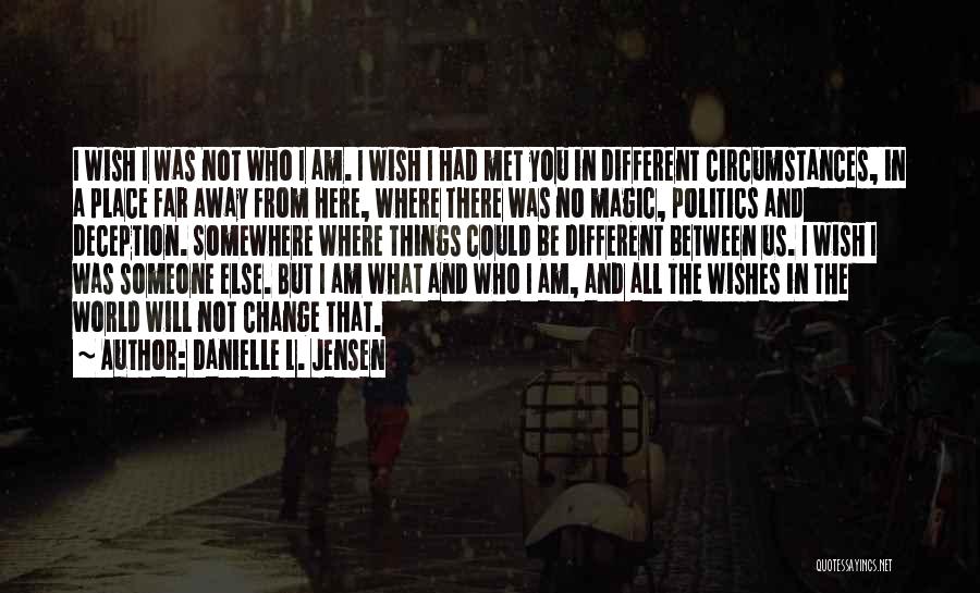 Danielle L. Jensen Quotes: I Wish I Was Not Who I Am. I Wish I Had Met You In Different Circumstances, In A Place