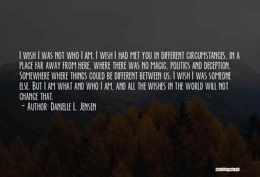 Danielle L. Jensen Quotes: I Wish I Was Not Who I Am. I Wish I Had Met You In Different Circumstances, In A Place