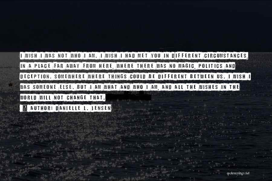 Danielle L. Jensen Quotes: I Wish I Was Not Who I Am. I Wish I Had Met You In Different Circumstances, In A Place