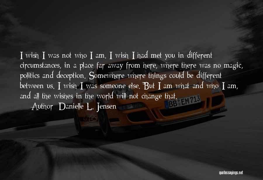 Danielle L. Jensen Quotes: I Wish I Was Not Who I Am. I Wish I Had Met You In Different Circumstances, In A Place