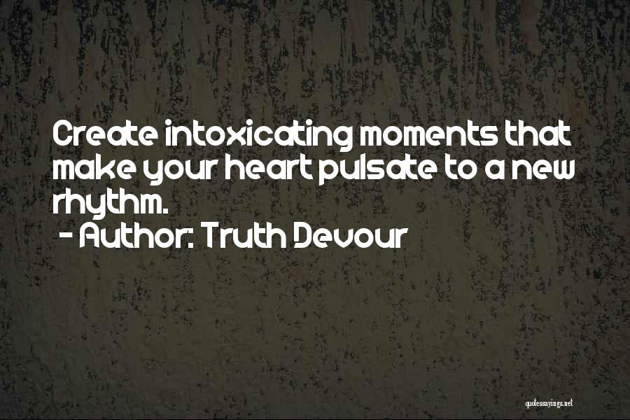 Truth Devour Quotes: Create Intoxicating Moments That Make Your Heart Pulsate To A New Rhythm.