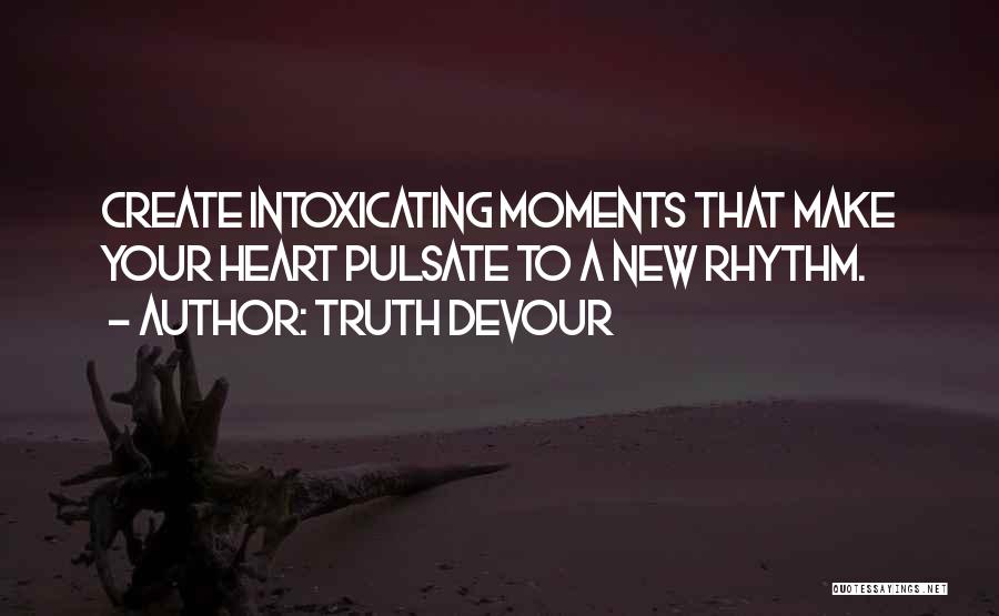 Truth Devour Quotes: Create Intoxicating Moments That Make Your Heart Pulsate To A New Rhythm.