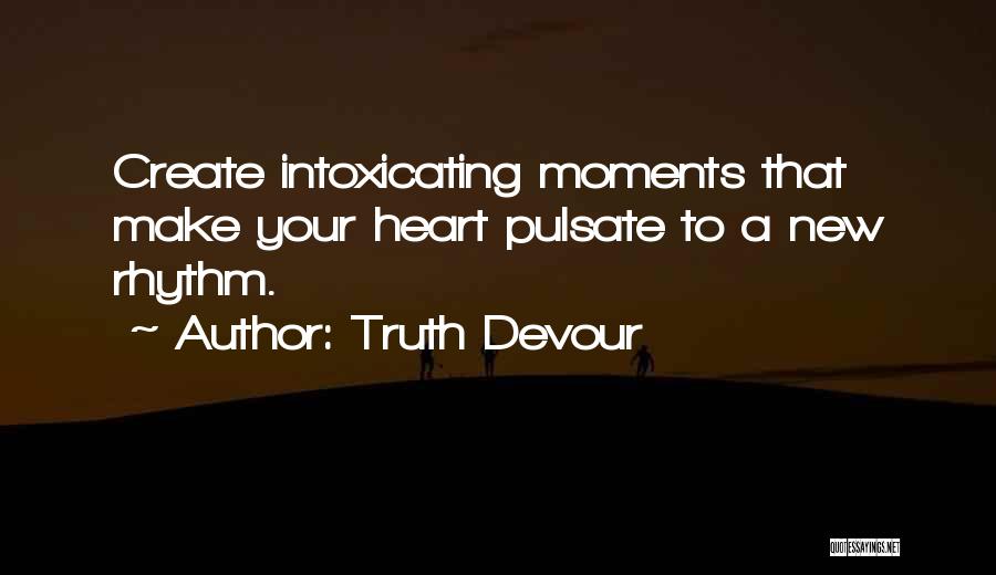 Truth Devour Quotes: Create Intoxicating Moments That Make Your Heart Pulsate To A New Rhythm.