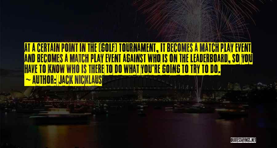 Jack Nicklaus Quotes: At A Certain Point In The [golf] Tournament, It Becomes A Match Play Event And Becomes A Match Play Event