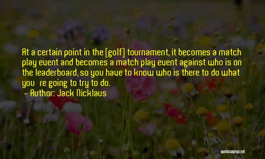 Jack Nicklaus Quotes: At A Certain Point In The [golf] Tournament, It Becomes A Match Play Event And Becomes A Match Play Event