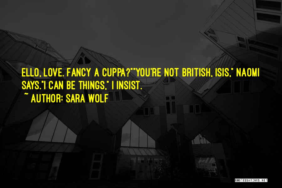 Sara Wolf Quotes: Ello, Love. Fancy A Cuppa?you're Not British, Isis, Naomi Says.i Can Be Things, I Insist.