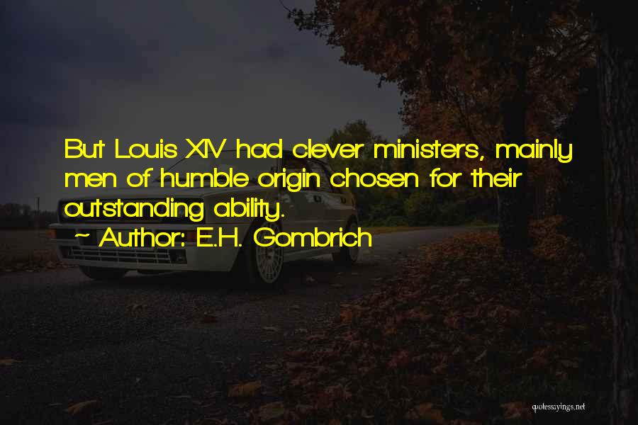 E.H. Gombrich Quotes: But Louis Xiv Had Clever Ministers, Mainly Men Of Humble Origin Chosen For Their Outstanding Ability.
