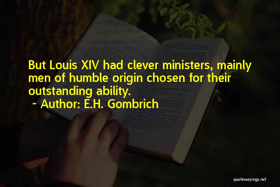 E.H. Gombrich Quotes: But Louis Xiv Had Clever Ministers, Mainly Men Of Humble Origin Chosen For Their Outstanding Ability.