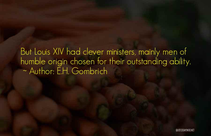 E.H. Gombrich Quotes: But Louis Xiv Had Clever Ministers, Mainly Men Of Humble Origin Chosen For Their Outstanding Ability.