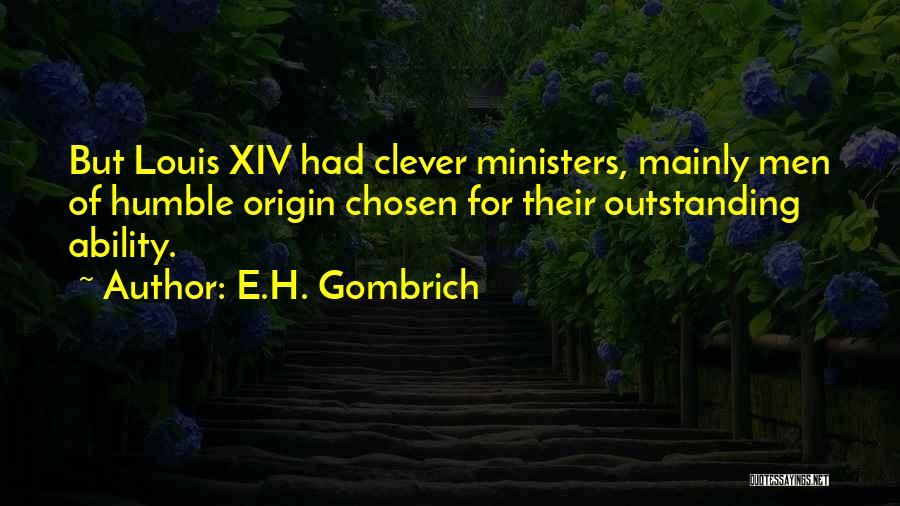 E.H. Gombrich Quotes: But Louis Xiv Had Clever Ministers, Mainly Men Of Humble Origin Chosen For Their Outstanding Ability.